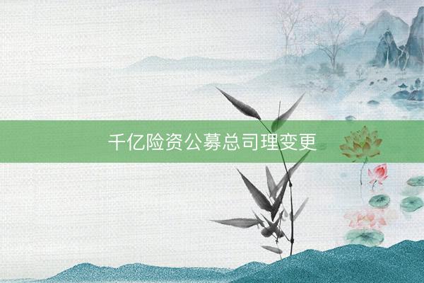 千亿险资公募总司理变更