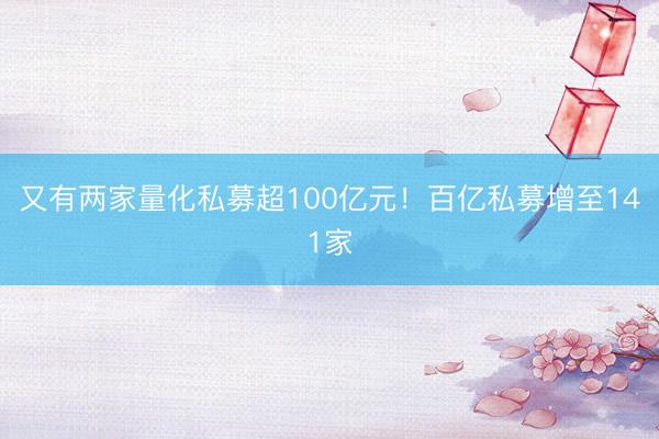 又有两家量化私募超100亿元！百亿私募增至141家