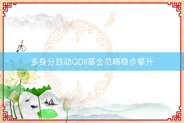 多身分鼓动QDII基金范畴稳步攀升