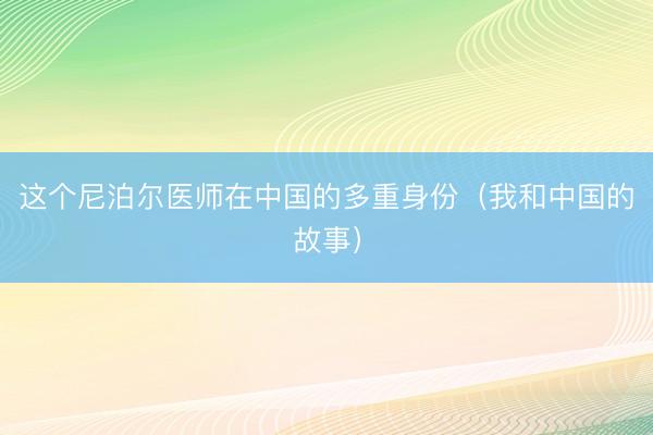 这个尼泊尔医师在中国的多重身份（我和中国的故事）