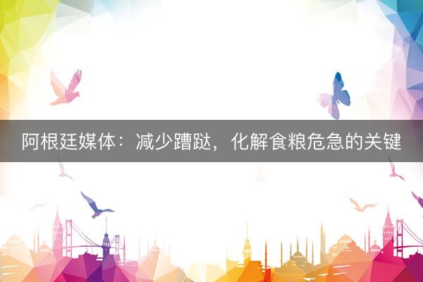 阿根廷媒体：减少蹧跶，化解食粮危急的关键
