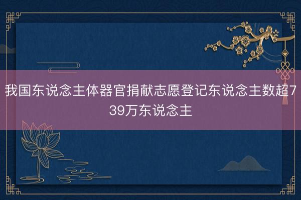 我国东说念主体器官捐献志愿登记东说念主数超739万东说念主